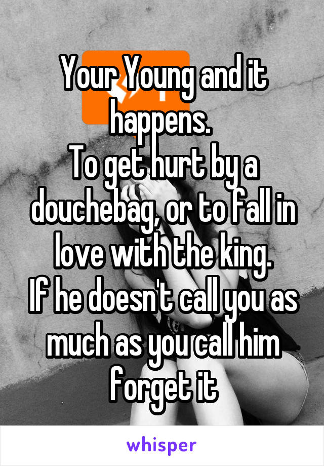 Your Young and it happens. 
To get hurt by a douchebag, or to fall in love with the king.
If he doesn't call you as much as you call him forget it