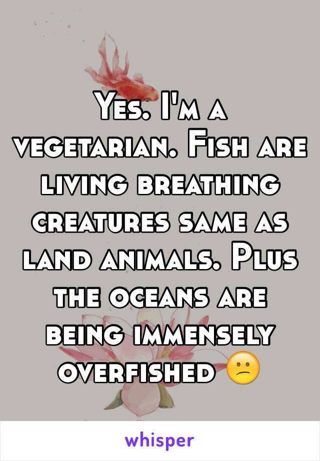 Yes. I'm a vegetarian. Fish are living breathing creatures same as land animals. Plus the oceans are being immensely overfished 😕