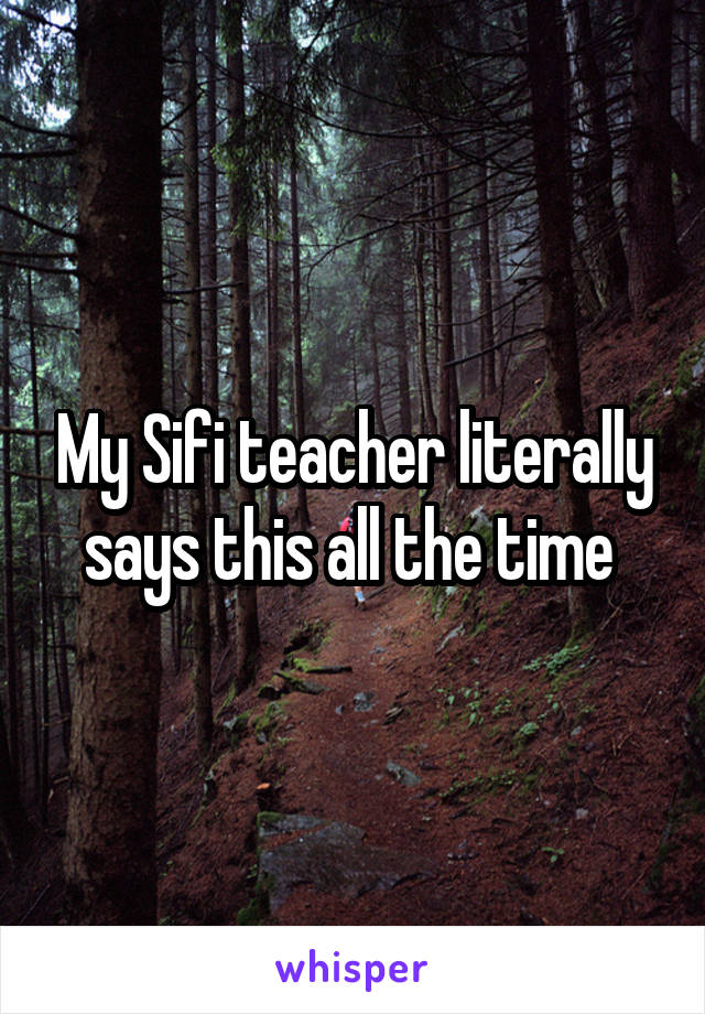 My Sifi teacher literally says this all the time 