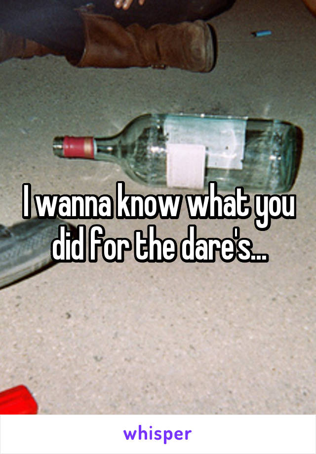 I wanna know what you did for the dare's...