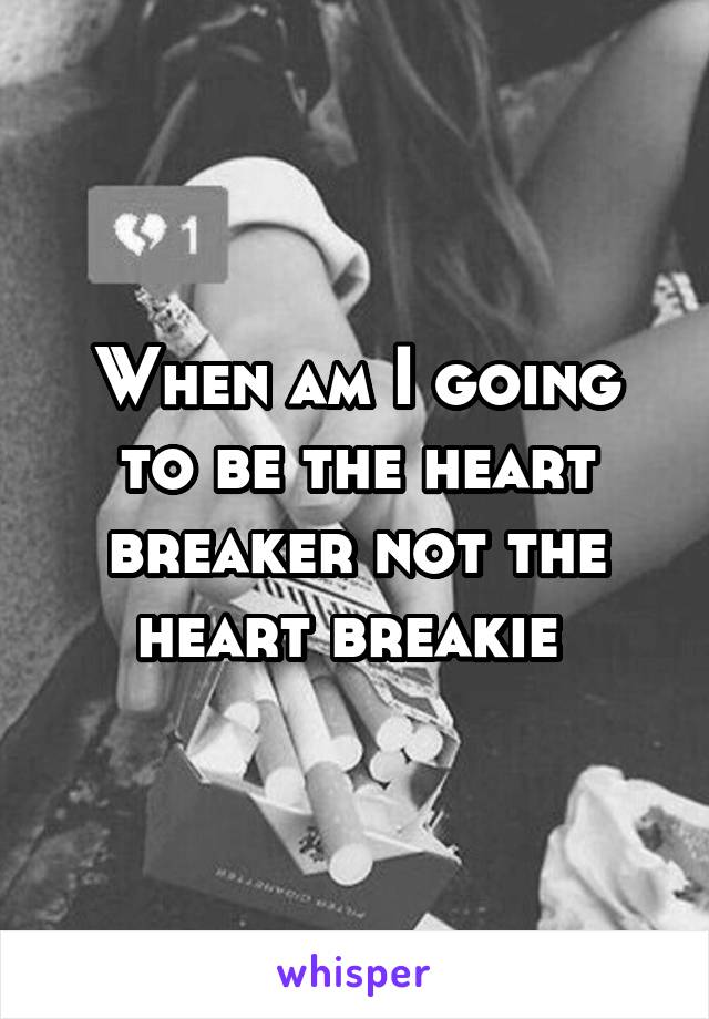 When am I going to be the heart breaker not the heart breakie 
