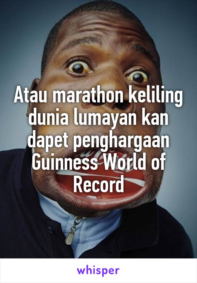 Atau marathon keliling dunia lumayan kan dapet penghargaan Guinness World of Record
