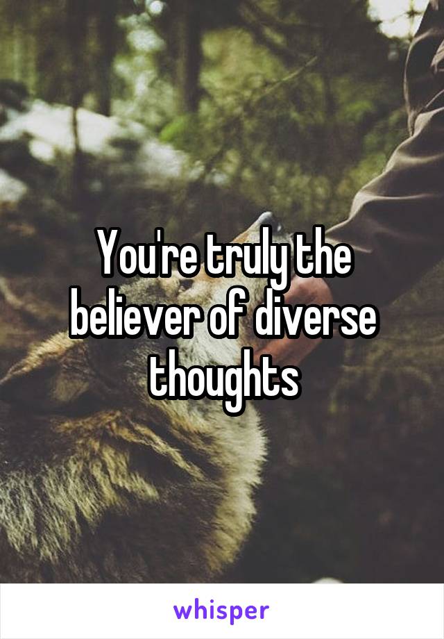 You're truly the believer of diverse thoughts