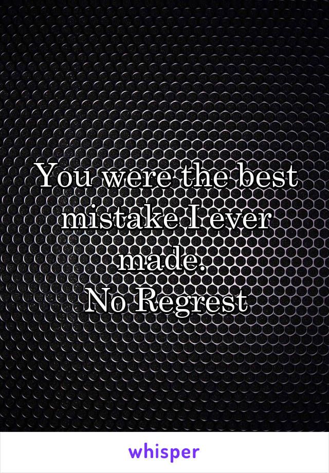 You were the best mistake I ever made. 
No Regrest