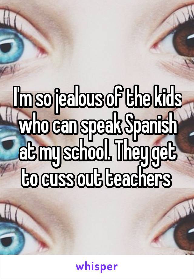 I'm so jealous of the kids who can speak Spanish at my school. They get to cuss out teachers 