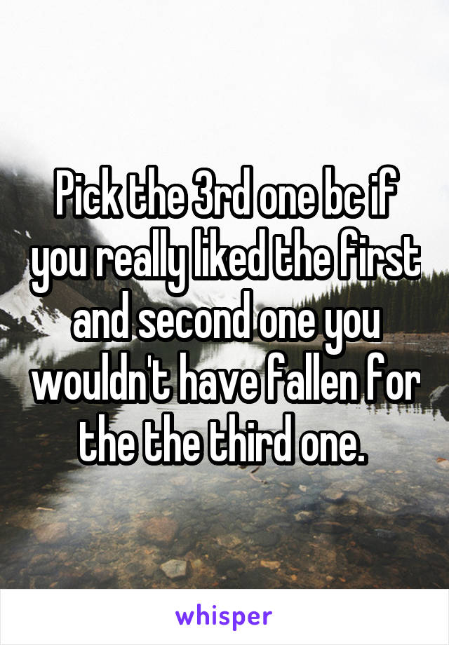 Pick the 3rd one bc if you really liked the first and second one you wouldn't have fallen for the the third one. 