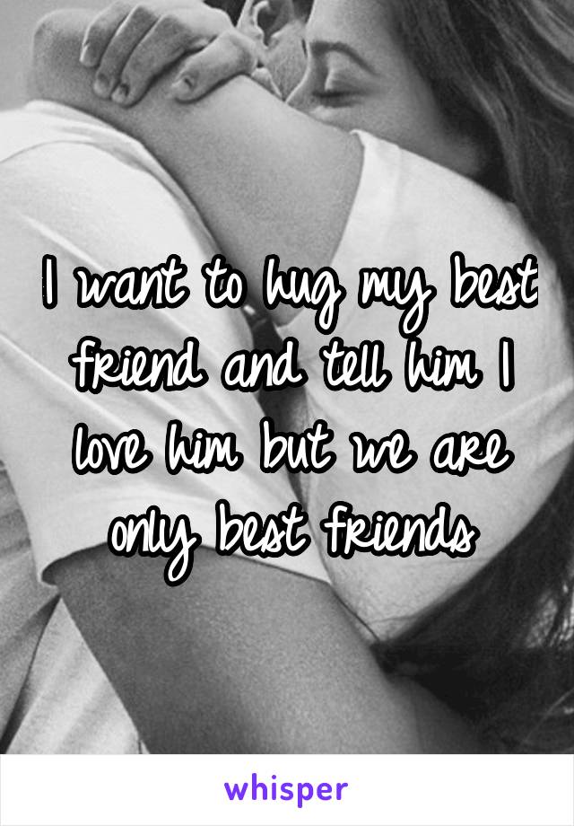 I want to hug my best friend and tell him I love him but we are only best friends
