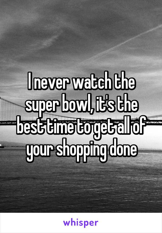 I never watch the super bowl, it's the best time to get all of your shopping done