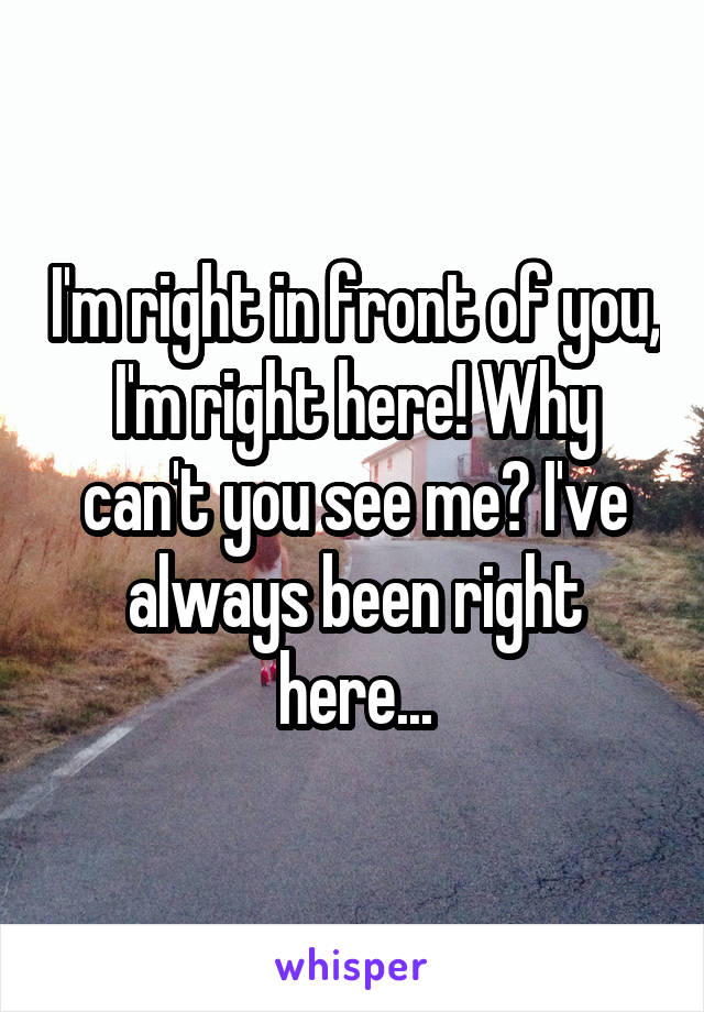 I'm right in front of you, I'm right here! Why can't you see me? I've always been right here...