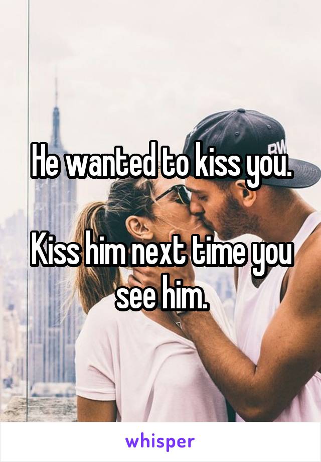 He wanted to kiss you.

Kiss him next time you see him.