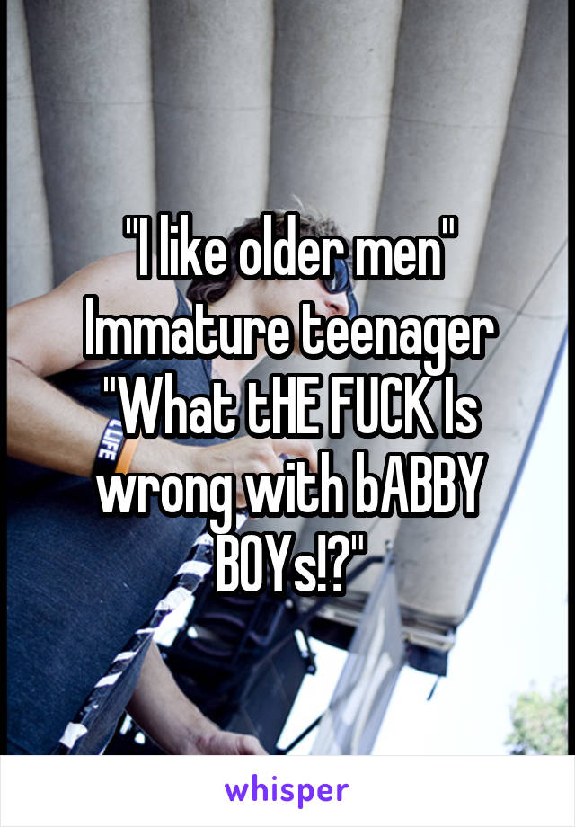 "I like older men" Immature teenager "What tHE FUCK Is wrong with bABBY BOYs!?"