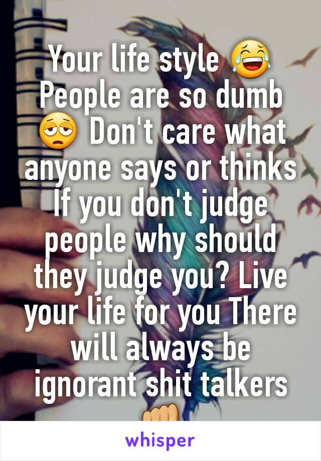 Your life style 😂 People are so dumb 😩 Don't care what anyone says or thinks If you don't judge people why should they judge you? Live your life for you There will always be ignorant shit talkers 👊