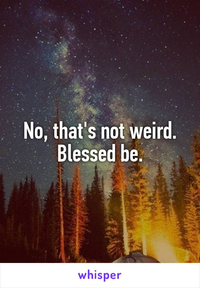 No, that's not weird. Blessed be.