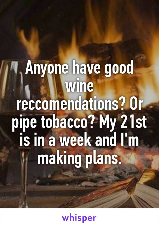 Anyone have good wine reccomendations? Or pipe tobacco? My 21st is in a week and I'm making plans.