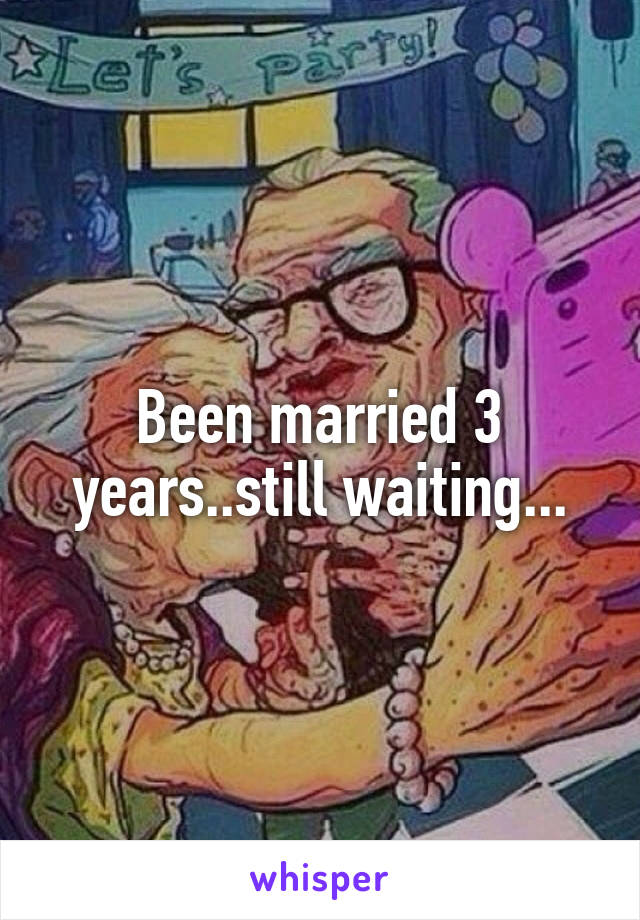 Been married 3 years..still waiting...