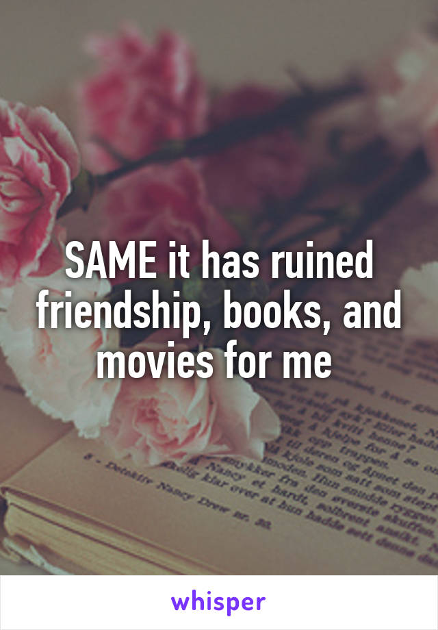 SAME it has ruined friendship, books, and movies for me 