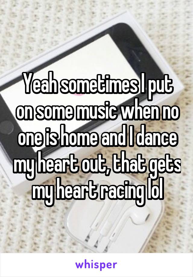 Yeah sometimes I put on some music when no one is home and I dance my heart out, that gets my heart racing lol
