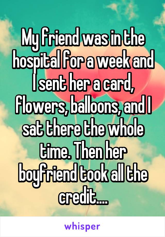 My friend was in the hospital for a week and I sent her a card, flowers, balloons, and I sat there the whole time. Then her boyfriend took all the credit....
