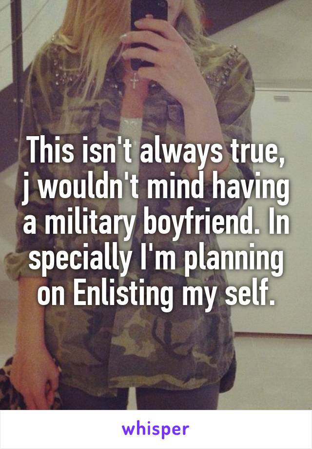 This isn't always true, j wouldn't mind having a military boyfriend. In specially I'm planning on Enlisting my self.