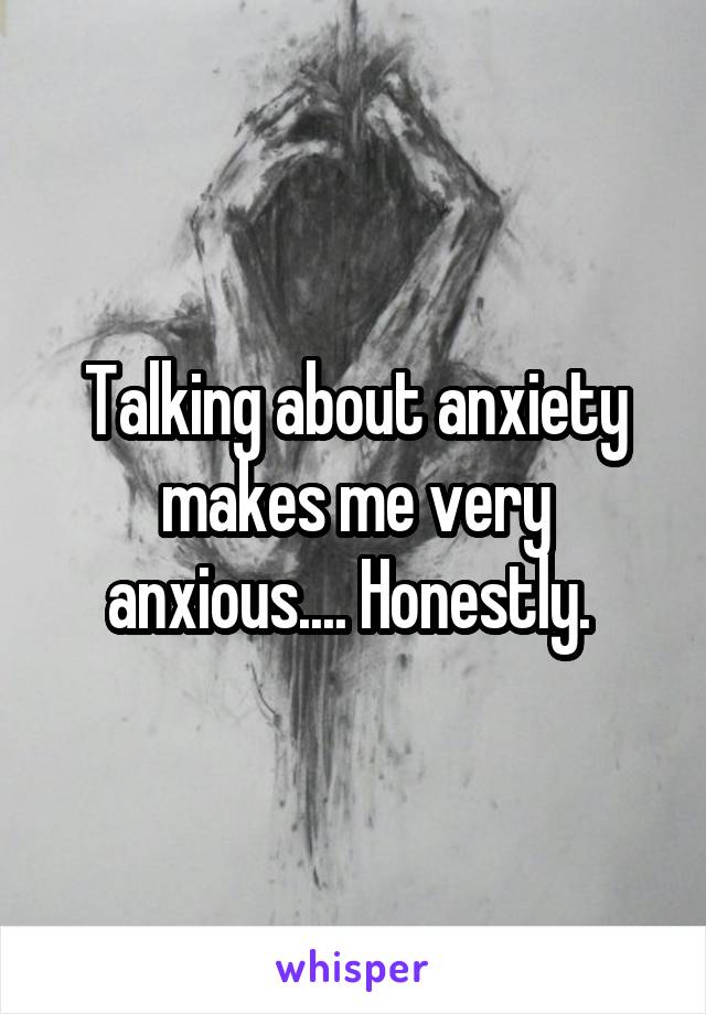 Talking about anxiety makes me very anxious.... Honestly. 