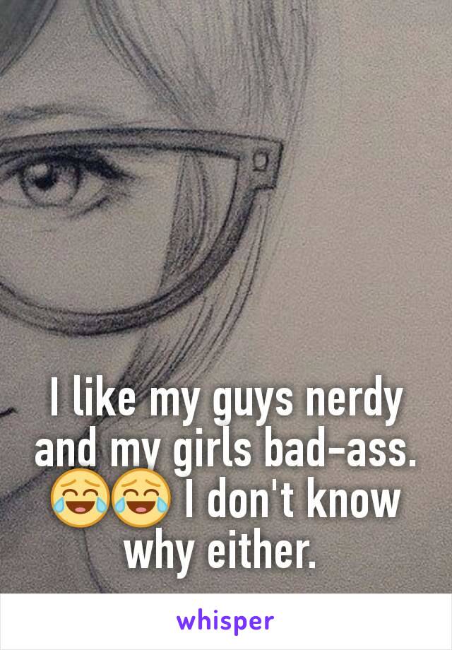 I like my guys nerdy and my girls bad-ass. 😂😂 I don't know why either. 