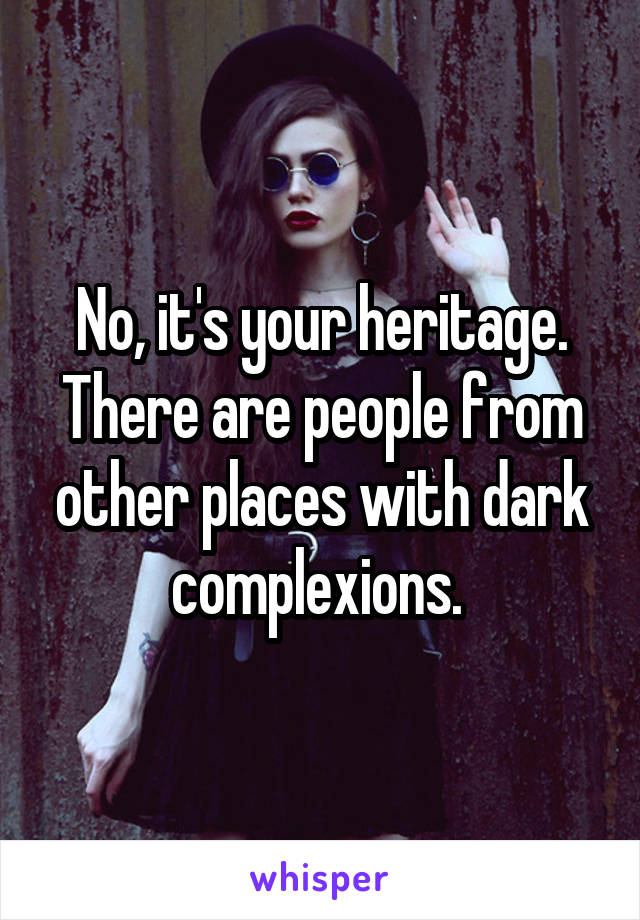 No, it's your heritage. There are people from other places with dark complexions. 
