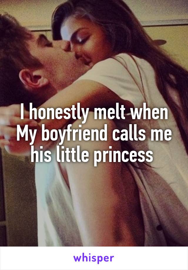 I honestly melt when My boyfriend calls me his little princess 