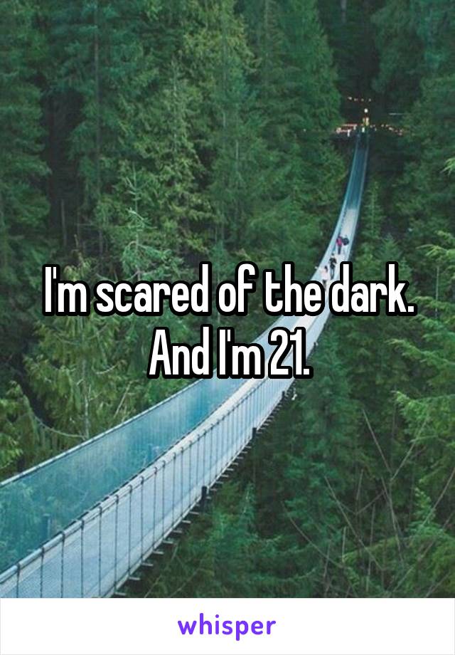 I'm scared of the dark. And I'm 21.