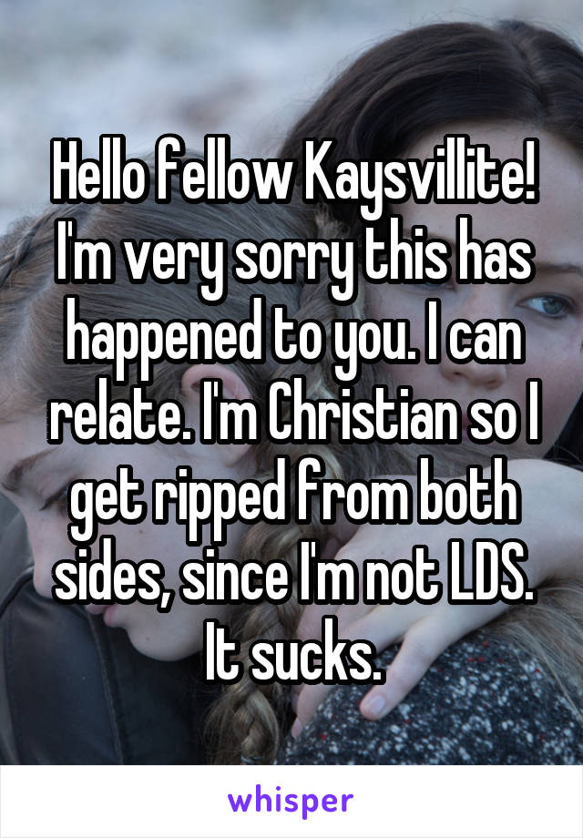 Hello fellow Kaysvillite! I'm very sorry this has happened to you. I can relate. I'm Christian so I get ripped from both sides, since I'm not LDS. It sucks.