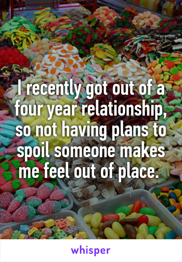 I recently got out of a four year relationship, so not having plans to spoil someone makes me feel out of place. 