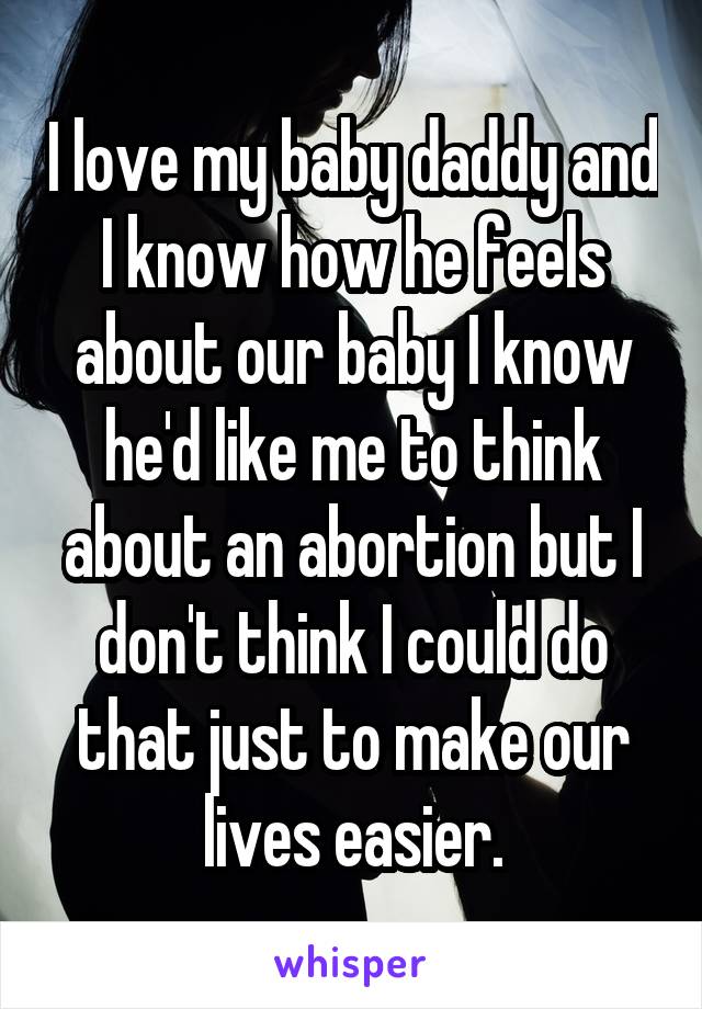 I love my baby daddy and I know how he feels about our baby I know he'd like me to think about an abortion but I don't think I could do that just to make our lives easier.