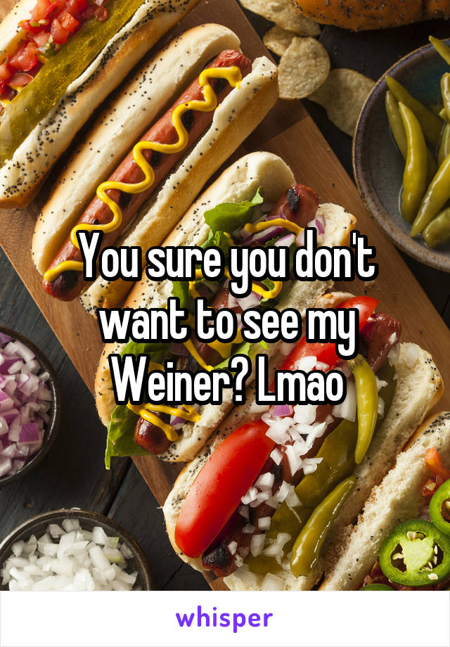You sure you don't want to see my Weiner? Lmao