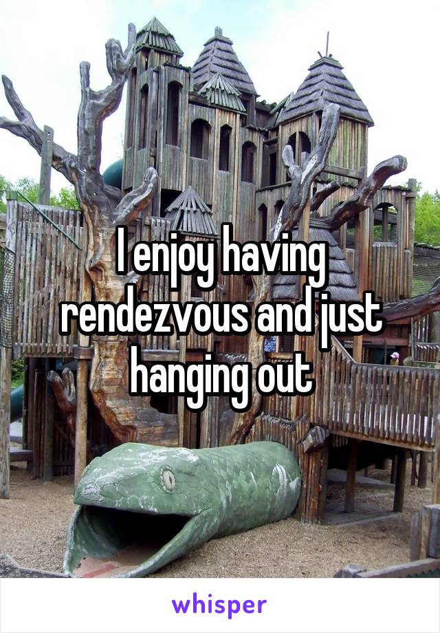 I enjoy having rendezvous and just hanging out