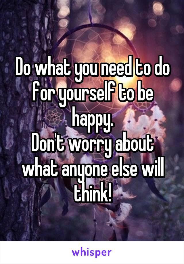 Do what you need to do for yourself to be happy.
Don't worry about what anyone else will think!