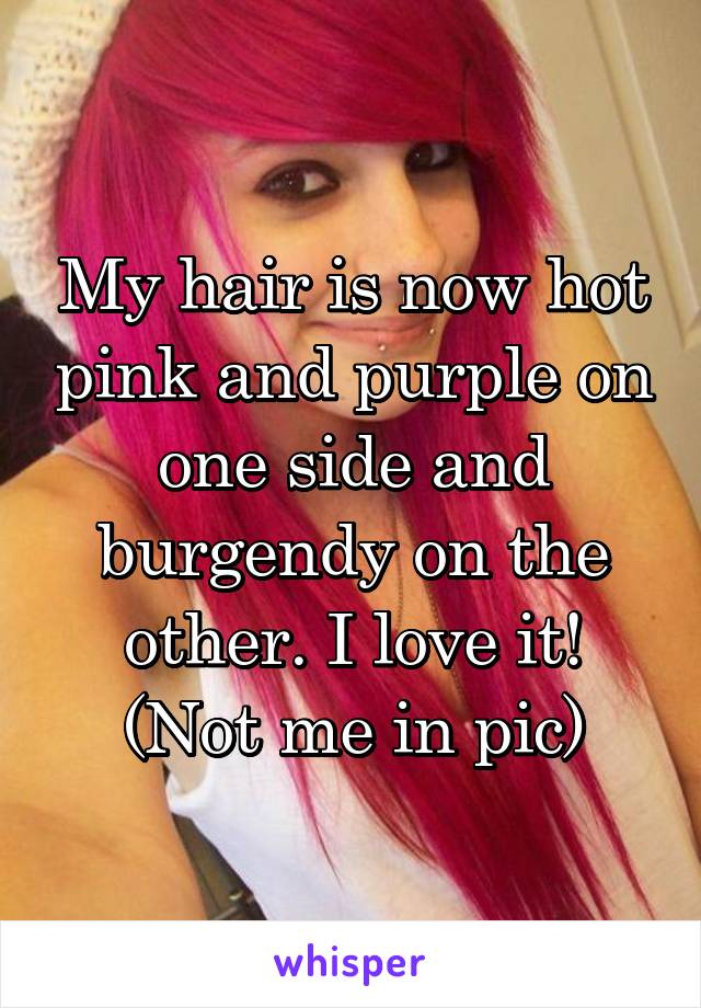 My hair is now hot pink and purple on one side and burgendy on the other. I love it! (Not me in pic)