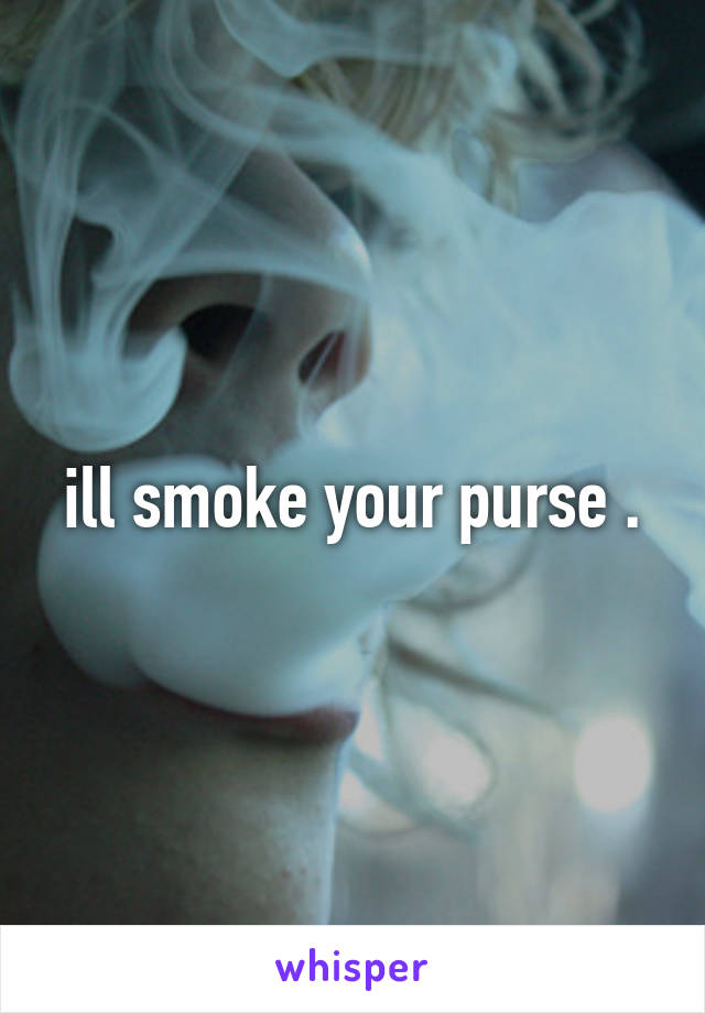 ill smoke your purse .
