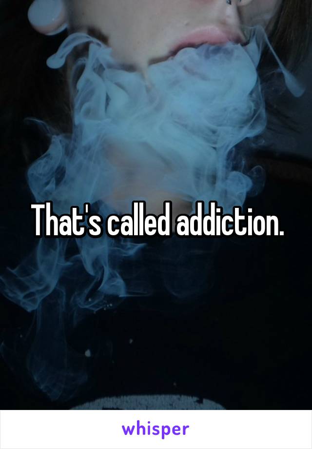 That's called addiction.