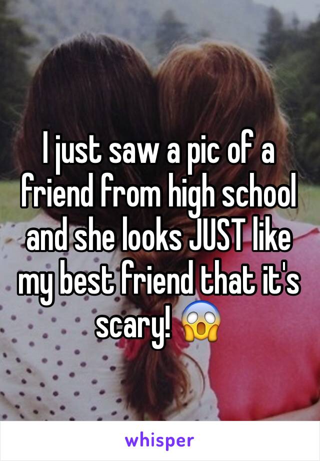 I just saw a pic of a friend from high school and she looks JUST like my best friend that it's scary! 😱