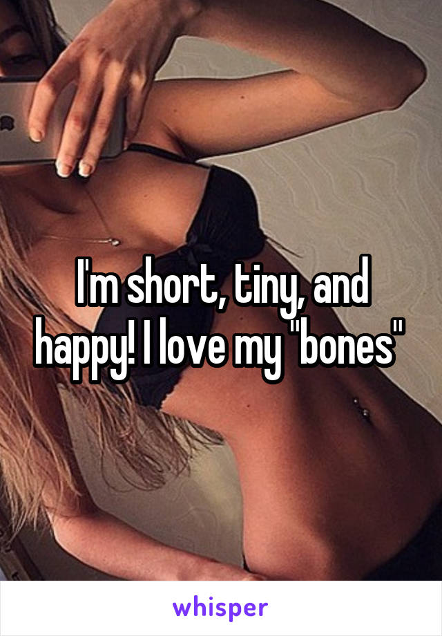 I'm short, tiny, and happy! I love my "bones" 