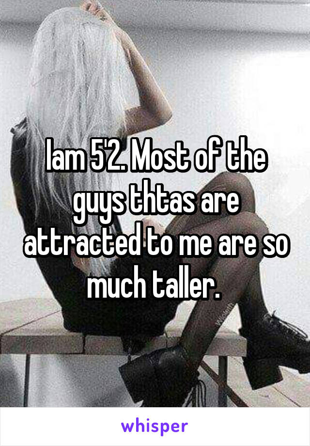 Iam 5'2. Most of the guys thtas are attracted to me are so much taller. 