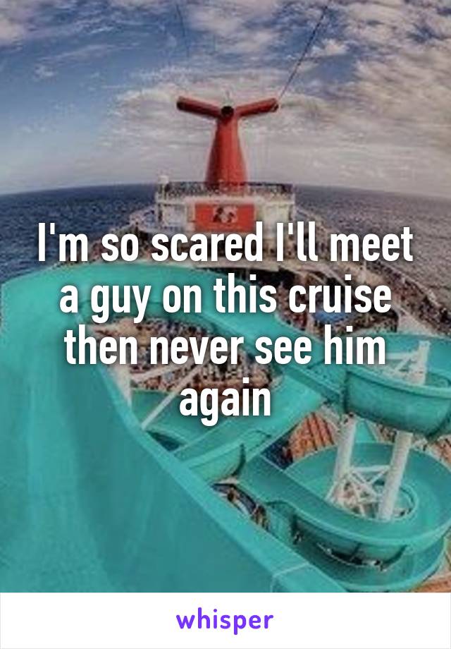 I'm so scared I'll meet a guy on this cruise then never see him again