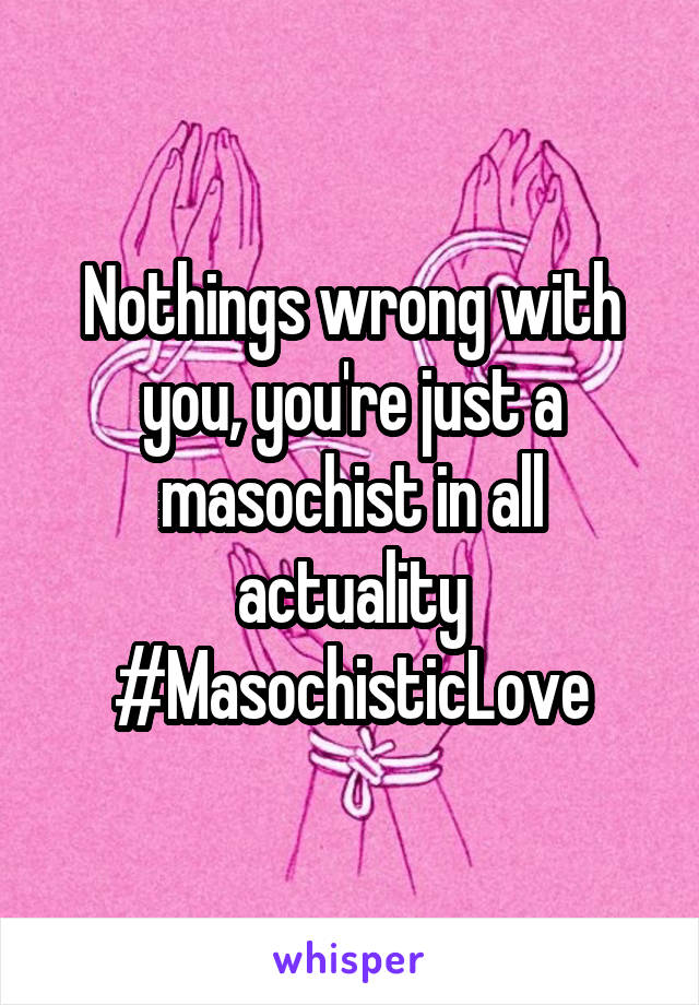 Nothings wrong with you, you're just a masochist in all actuality
#MasochisticLove