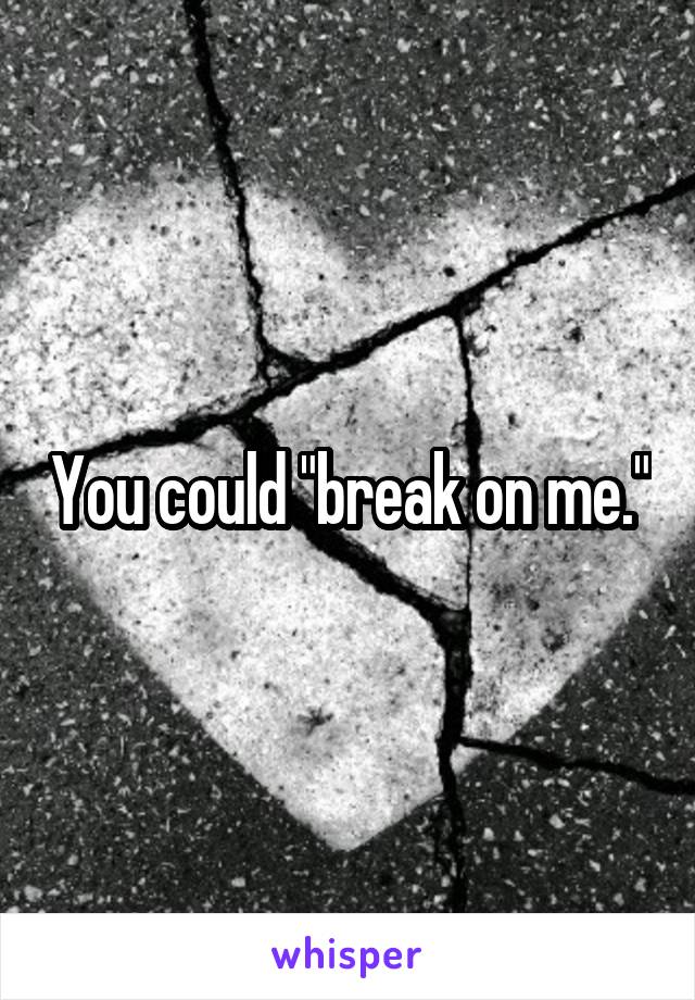 You could "break on me."
