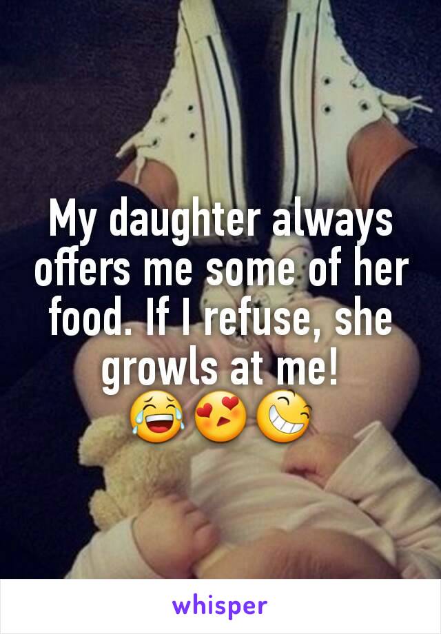 My daughter always offers me some of her food. If I refuse, she growls at me!
😂😍😆