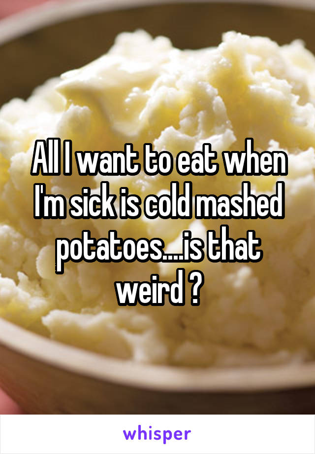 All I want to eat when I'm sick is cold mashed potatoes....is that weird ?