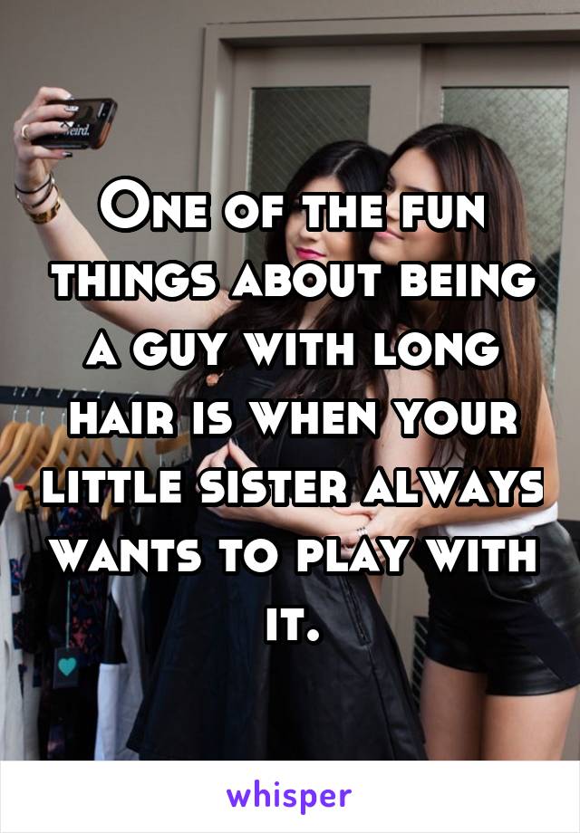 One of the fun things about being a guy with long hair is when your little sister always wants to play with it.