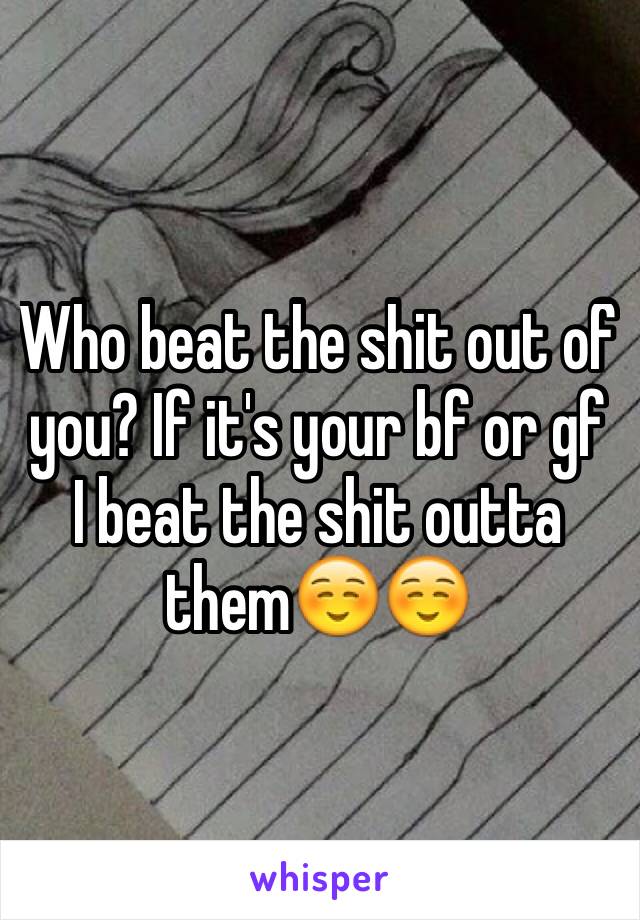 Who beat the shit out of you? If it's your bf or gf I beat the shit outta them☺️☺️