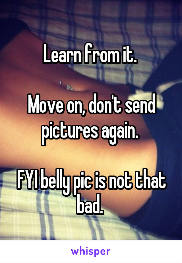 Learn from it. 

Move on, don't send pictures again. 

FYI belly pic is not that bad. 