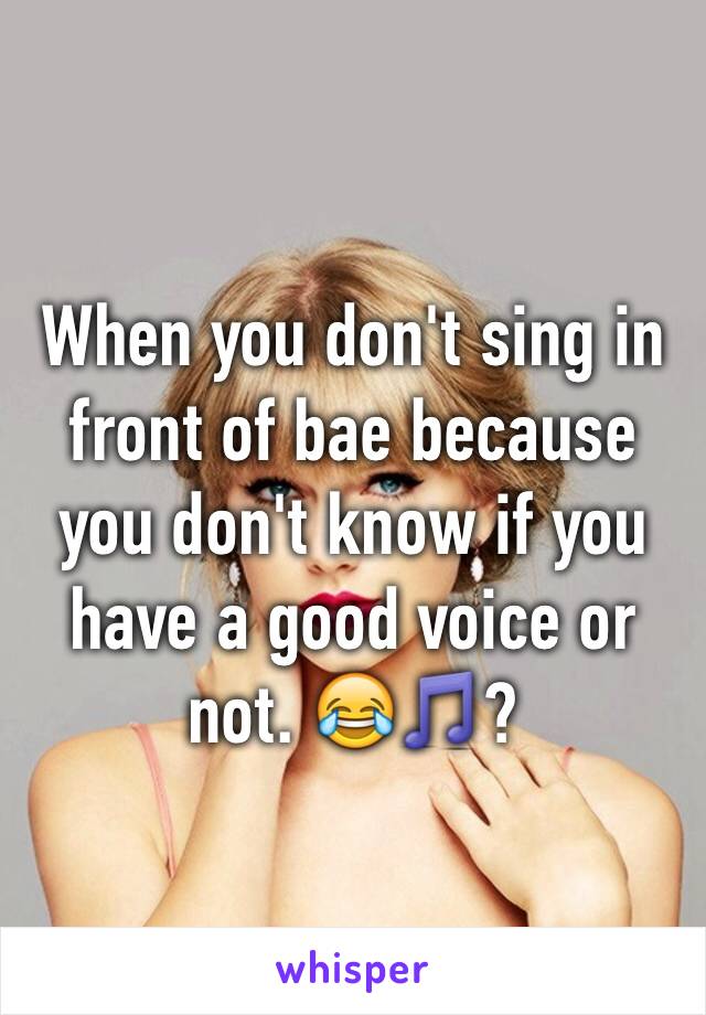 When you don't sing in front of bae because you don't know if you have a good voice or not. 😂🎵?