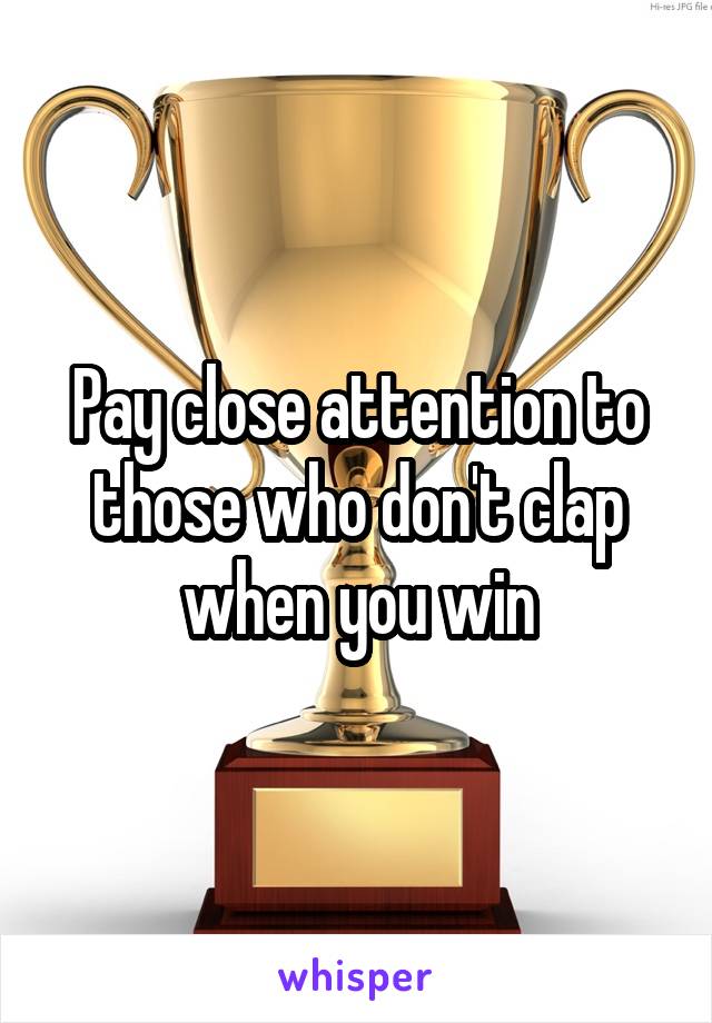 Pay close attention to those who don't clap when you win